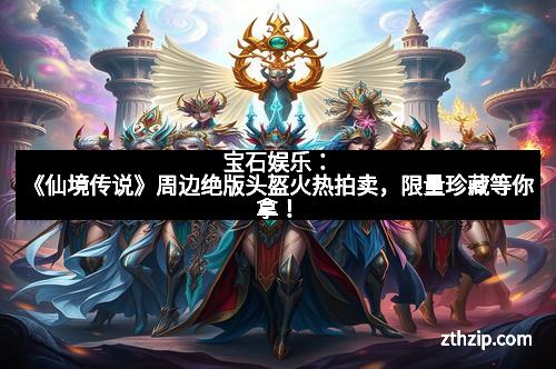 宝石娱乐：《仙境传说》周边绝版头盔火热拍卖，限量珍藏等你拿！