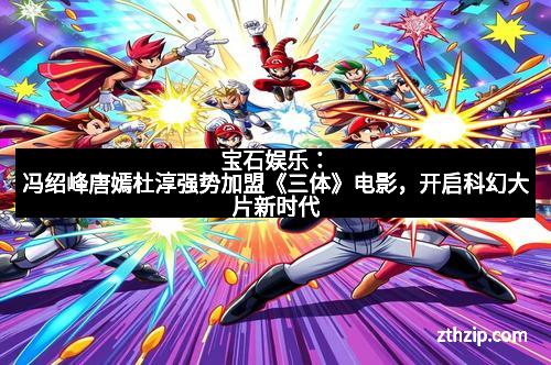 宝石娱乐：冯绍峰唐嫣杜淳强势加盟《三体》电影，开启科幻大片新时代